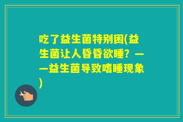 吃了益生菌特别困(益生菌让人昏昏欲睡？——益生菌导致嗜睡现象)