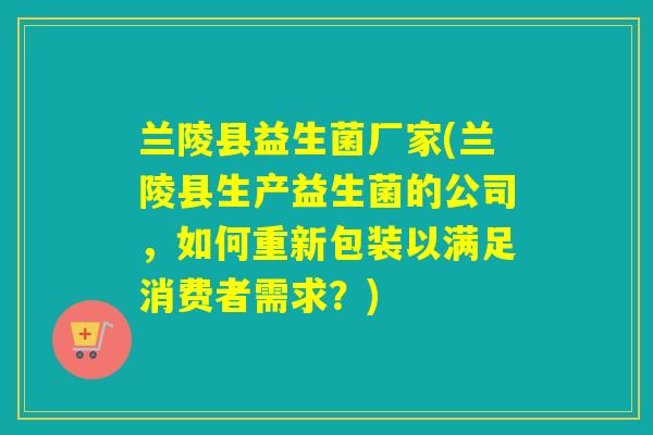 兰陵县益生菌厂家(兰陵县生产益生菌的公司，如何重新包装以满足消费者需求？)