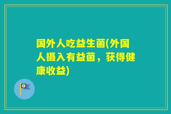 国外人吃益生菌(外国人摄入有益菌，获得健康收益)