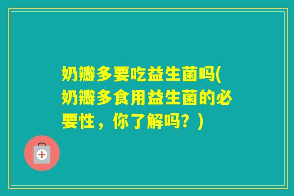 奶瓣多要吃益生菌吗(奶瓣多食用益生菌的必要性，你了解吗？)