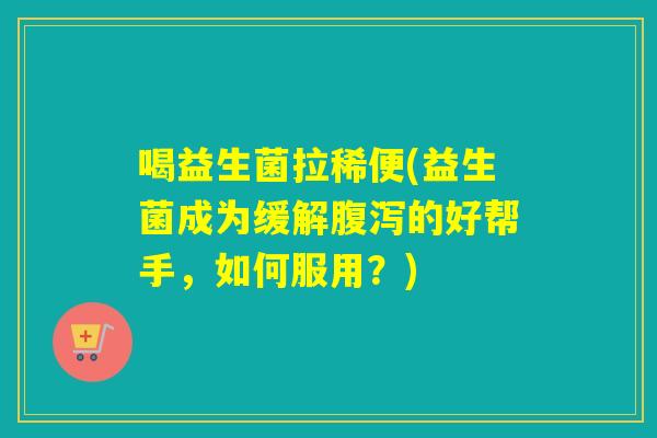 喝益生菌拉稀便(益生菌成为缓解的好帮手，如何服用？)
