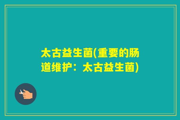太古益生菌(重要的肠道维护：太古益生菌)