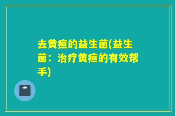 去黄疸的益生菌(益生菌：黄疸的有效帮手)