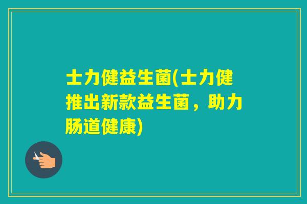 士力健益生菌(士力健推出新款益生菌，助力肠道健康)
