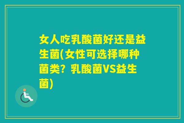 女人吃乳酸菌好还是益生菌(女性可选择哪种菌类?乳酸菌VS益生菌) 女人吃乳酸菌好还是益生菌(女性可选择哪种菌类?乳酸菌VS益生菌)
