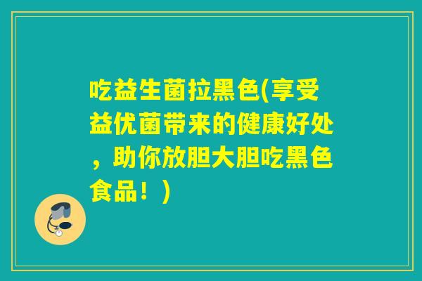 吃益生菌拉黑色(享受益优菌带来的健康好处，助你放胆大胆吃黑色食品！)