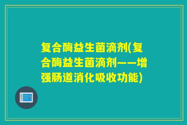 复合酶益生菌滴剂(复合酶益生菌滴剂——增强肠道消化吸收功能)