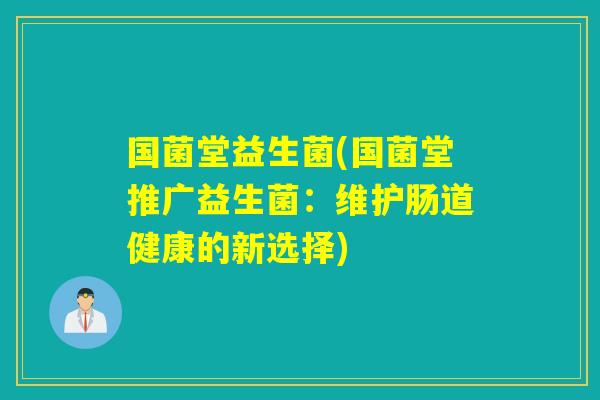 国菌堂益生菌(国菌堂推广益生菌:维护肠道健康的新选择) 国菌堂益生菌(国菌堂推广益生菌:维护肠道健康的新选择)