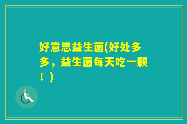 好意思益生菌(好处多多，益生菌每天吃一颗！)