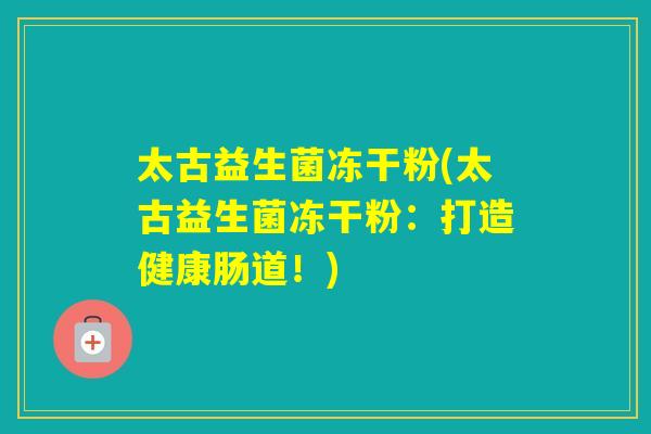 太古益生菌冻干粉(太古益生菌冻干粉：打造健康肠道！)
