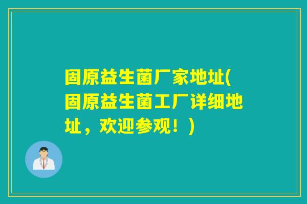 固原益生菌厂家地址(固原益生菌工厂详细地址，欢迎参观！)