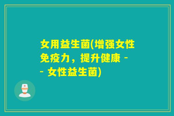 女用益生菌(增强女性力，提升健康 -- 女性益生菌)