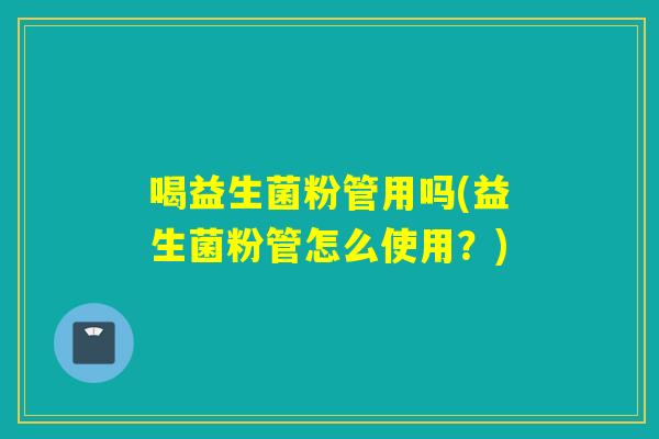 喝益生菌粉管用吗(益生菌粉管怎么使用？)