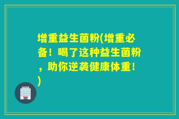 增重益生菌粉(增重必备!喝了这种益生菌粉,助你逆袭健康体重!) 增重益生菌粉(增重必备!喝了这种益生菌粉,助你逆袭健康体重!)