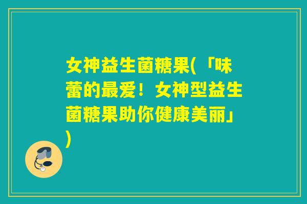 女神益生菌糖果(「味蕾的爱!女神型益生菌糖果助你健康美丽」) 女神益生菌糖果(「味蕾的爱!女神型益生菌糖果助你健康美丽」)