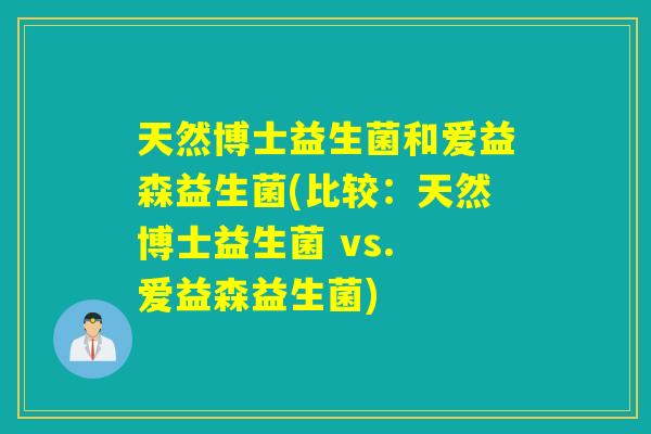 天然博士益生菌和爱益森益生菌(比较:天然博士益生菌 vs. 爱益森益生菌) 天然博士益生菌和爱益森益生菌(比较:天然博士益生菌 vs. 爱益森益生菌)
