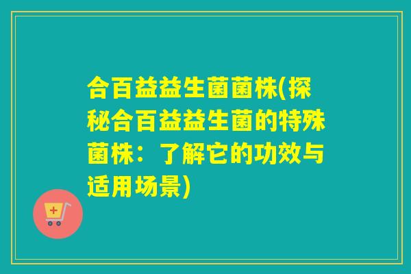 合百益益生菌菌株(探秘合百益益生菌的特殊菌株：了解它的功效与适用场景)