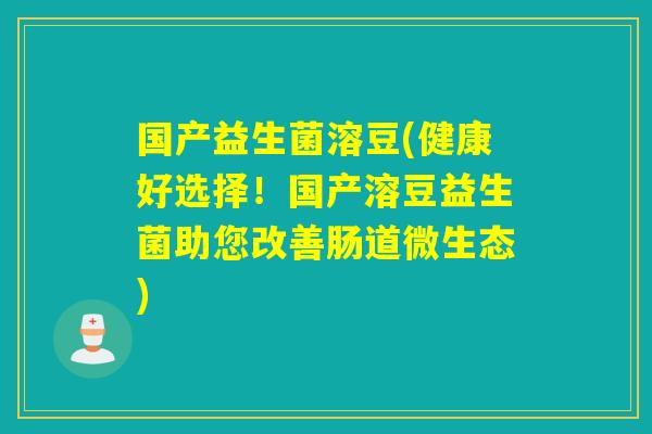 国产益生菌溶豆(健康好选择!国产溶豆益生菌助您改善肠道微生态) 国产益生菌溶豆(健康好选择!国产溶豆益生菌助您改善肠道微生态)