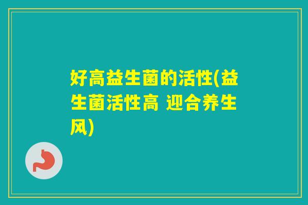 好高益生菌的活性(益生菌活性高 迎合养生风)