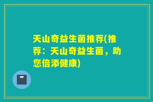 天山奇益生菌推荐(推荐：天山奇益生菌，助您倍添健康)