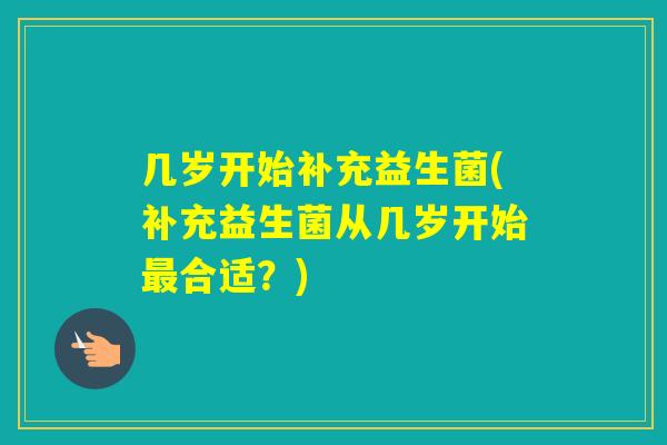 几岁开始补充益生菌(补充益生菌从几岁开始合适？)