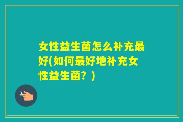 女性益生菌怎么补充好(如何好地补充女性益生菌？)