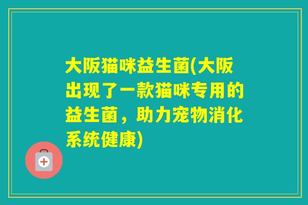 大阪猫咪益生菌(大阪出现了一款猫咪专用的益生菌,助力宠物消化系统健康) 大阪猫咪益生菌(大阪出现了一款猫咪专用的益生菌,助力宠物消化系统健康)