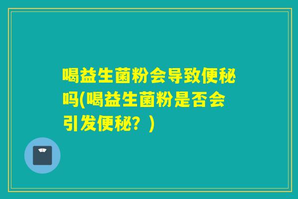 喝益生菌粉会导致吗(喝益生菌粉是否会引发？)