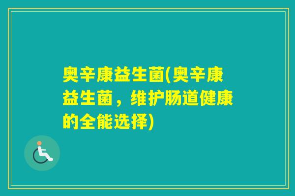奥辛康益生菌(奥辛康益生菌,维护肠道健康的全能选择) 奥辛康益生菌(奥辛康益生菌,维护肠道健康的全能选择)