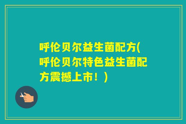 呼伦贝尔益生菌配方(呼伦贝尔特色益生菌配方震撼上市！)
