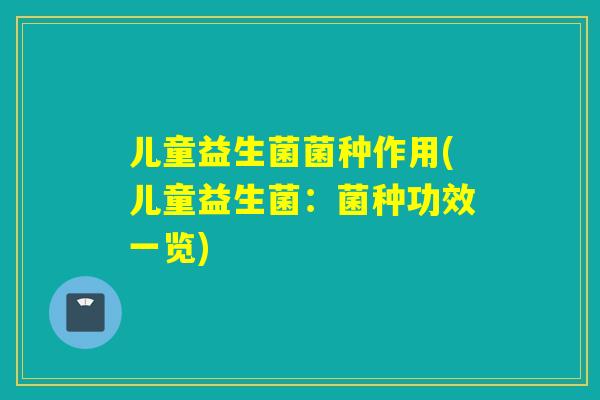 儿童益生菌菌种作用(儿童益生菌：菌种功效一览)
