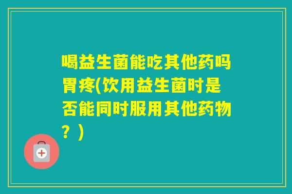 喝益生菌能吃其他药吗胃疼(饮用益生菌时是否能同时服用其他?) 喝益生菌能吃其他药吗胃疼(饮用益生菌时是否能同时服用其他?)