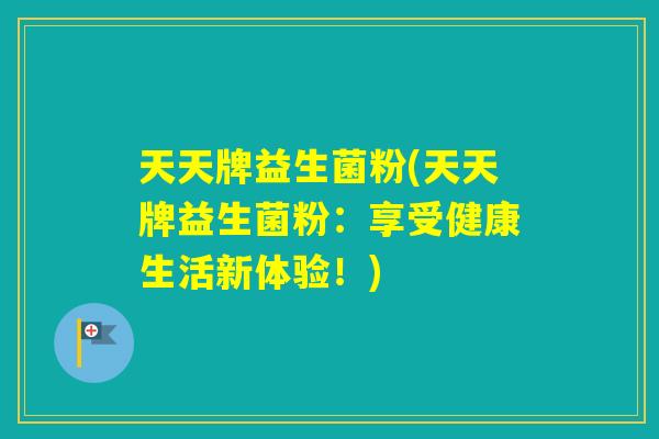 天天牌益生菌粉(天天牌益生菌粉:享受健康生活新体验!) 天天牌益生菌粉(天天牌益生菌粉:享受健康生活新体验!)