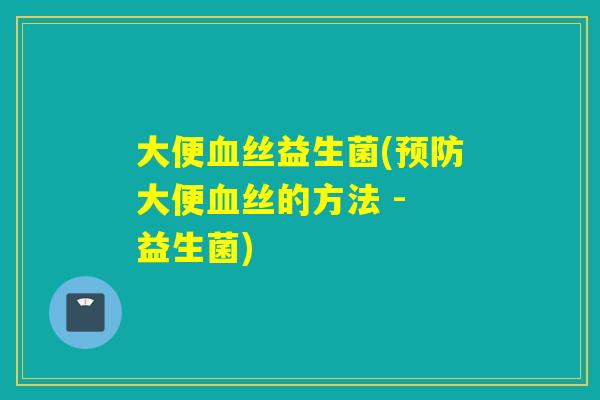 大便丝益生菌(大便丝的方法 - 益生菌) 大便丝益生菌(大便丝的方法 - 益生菌)