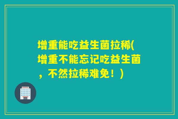 增重能吃益生菌拉稀(增重不能忘记吃益生菌，不然拉稀难免！)