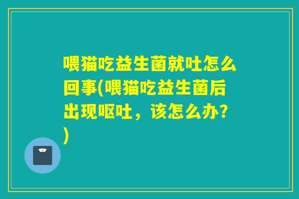 喂猫吃益生菌就吐怎么回事(喂猫吃益生菌后出现，该怎么办？)