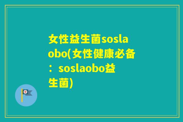 女性益生菌soslaobo(女性健康必备：soslaobo益生菌)