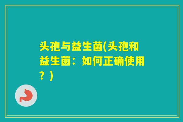 头孢与益生菌(头孢和益生菌：如何正确使用？)