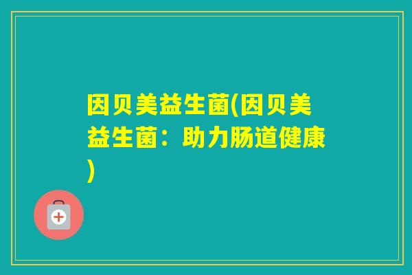 因贝美益生菌(因贝美益生菌:助力肠道健康) 因贝美益生菌(因贝美益生菌:助力肠道健康)