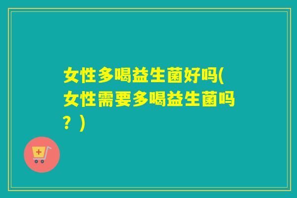 女性多喝益生菌好吗(女性需要多喝益生菌吗?) 女性多喝益生菌好吗(女性需要多喝益生菌吗?)
