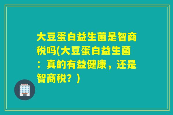 大豆蛋白益生菌是智商税吗(大豆蛋白益生菌:真的有益健康,还是智商税?) 大豆蛋白益生菌是智商税吗(大豆蛋白益生菌:真的有益健康,还是智商税?)
