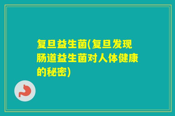 复旦益生菌(复旦发现肠道益生菌对人体健康的秘密) 复旦益生菌(复旦发现肠道益生菌对人体健康的秘密)