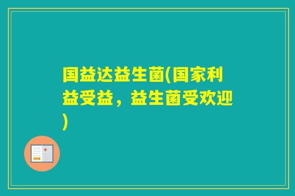国益达益生菌(国家利益受益,益生菌受欢迎) 国益达益生菌(国家利益受益,益生菌受欢迎)