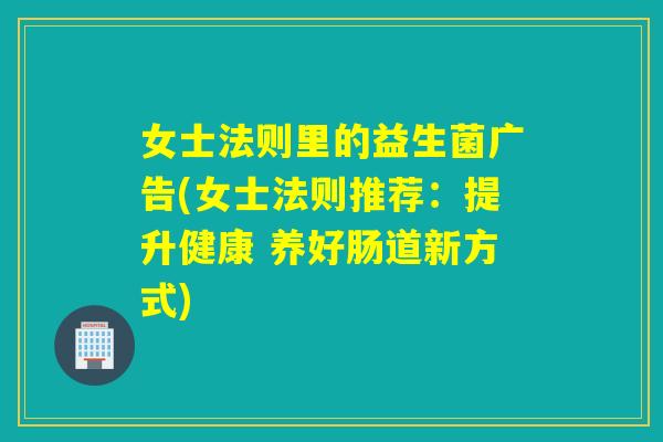 女士法则里的益生菌广告(女士法则推荐:提升健康 养好肠道新方式) 女士法则里的益生菌广告(女士法则推荐:提升健康 养好肠道新方式)