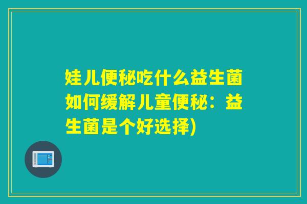 娃儿吃什么益生菌如何缓解儿童：益生菌是个好选择)