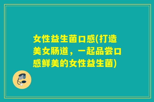 女性益生菌口感(打造美女肠道，一起品尝口感鲜美的女性益生菌)