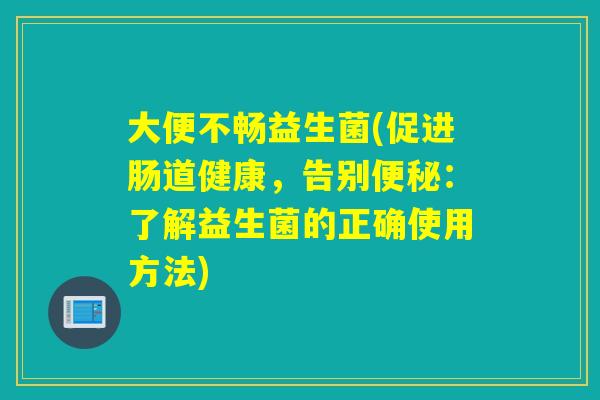 大便不畅益生菌(促进肠道健康，告别：了解益生菌的正确使用方法)