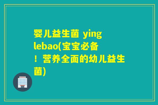 婴儿益生菌 yinglebao(宝宝必备！营养全面的幼儿益生菌)