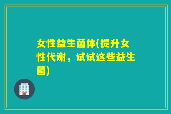 女性益生菌体(提升女性代谢，试试这些益生菌)