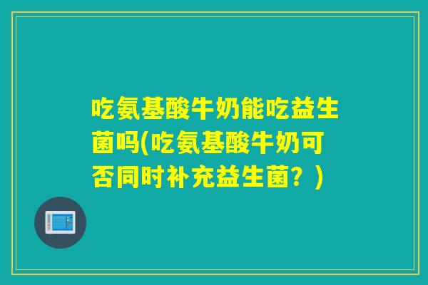 吃氨基酸牛奶能吃益生菌吗(吃氨基酸牛奶可否同时补充益生菌？)